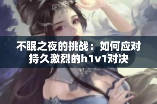 不眠之夜的挑战：如何应对持久激烈的h1v1对决