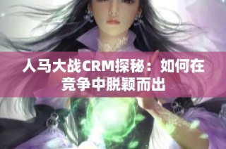 人马大战CRM探秘：如何在竞争中脱颖而出