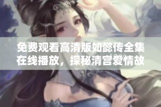 免费观看高清版如懿传全集在线播放，探秘清宫爱情故事的精彩剧情