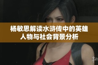 杨敏思解读水浒传中的英雄人物与社会背景分析