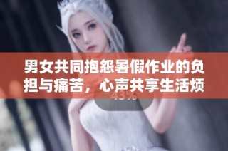 男女共同抱怨暑假作业的负担与痛苦，心声共享生活烦恼