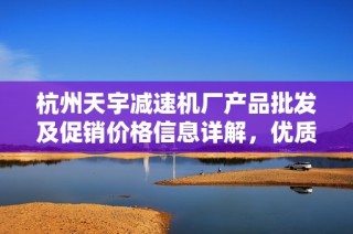 杭州天宇减速机厂产品批发及促销价格信息详解，优质产地和服务尽在这里
