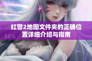 红警2地图文件夹的正确位置详细介绍与指南