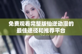 免费观看完整版仙逆动漫的最佳途径和推荐平台