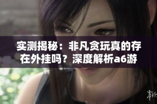 实测揭秘：非凡贪玩真的存在外挂吗？深度解析a6游戏使用体验