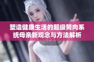 塑造健康生活的超级胬肉系统母亲新观念与方法解析