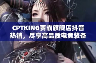 CPTKING赛霸旗舰店抖音热销，尽享高品质电竞装备优惠