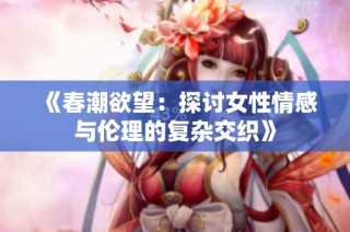 《春潮欲望：探讨女性情感与伦理的复杂交织》