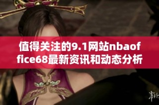 值得关注的9.1网站nbaoffice68最新资讯和动态分析