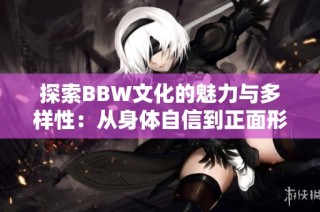 探索BBW文化的魅力与多样性：从身体自信到正面形象
