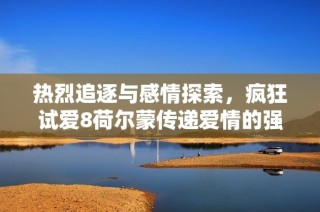 热烈追逐与感情探索，疯狂试爱8荷尔蒙传递爱情的强烈魅力