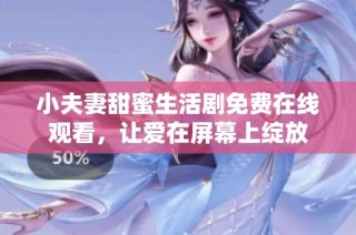 小夫妻甜蜜生活剧免费在线观看，让爱在屏幕上绽放