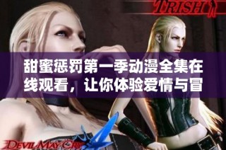 甜蜜惩罚第一季动漫全集在线观看，让你体验爱情与冒险的完美结合