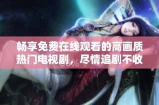 畅享免费在线观看的高画质热门电视剧，尽情追剧不收费
