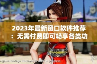 2023年最新窗口软件推荐：无需付费即可畅享各类功能