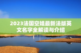 2023法国空姐最新法版英文名字全解读与介绍