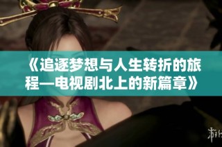 《追逐梦想与人生转折的旅程—电视剧北上的新篇章》