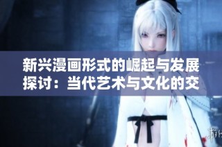 新兴漫画形式的崛起与发展探讨：当代艺术与文化的交融之路