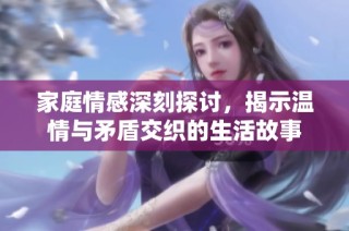 家庭情感深刻探讨，揭示温情与矛盾交织的生活故事