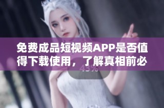 免费成品短视频APP是否值得下载使用，了解真相前必看解析