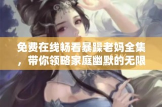 免费在线畅看暴躁老妈全集，带你领略家庭幽默的无限魅力