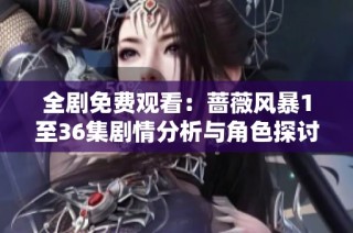 全剧免费观看：蔷薇风暴1至36集剧情分析与角色探讨