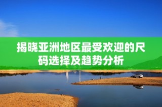 揭晓亚洲地区最受欢迎的尺码选择及趋势分析