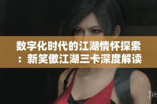 数字化时代的江湖情怀探索：新笑傲江湖三卡深度解读与意义探寻