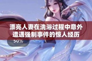 漂亮人妻在洗浴过程中意外遭遇强制事件的惊人经历