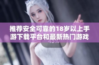 推荐安全可靠的18岁以上手游下载平台和最新热门游戏推荐