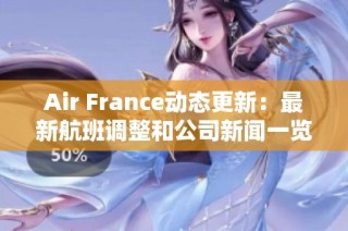 Air France动态更新：最新航班调整和公司新闻一览