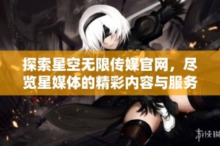 探索星空无限传媒官网，尽览星媒体的精彩内容与服务