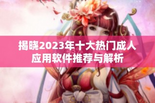 揭晓2023年十大热门成人应用软件推荐与解析