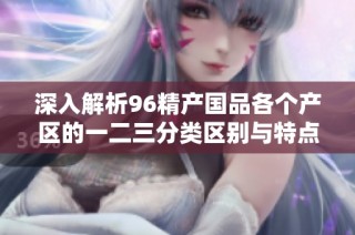 深入解析96精产国品各个产区的一二三分类区别与特点