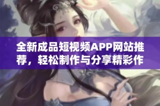 全新成品短视频APP网站推荐，轻松制作与分享精彩作品