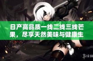 日产高品质一线二线三线芒果，尽享天然美味与健康生活