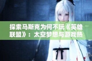 探索马斯克为何不玩《英雄联盟》：太空梦想与游戏热情的平衡之道