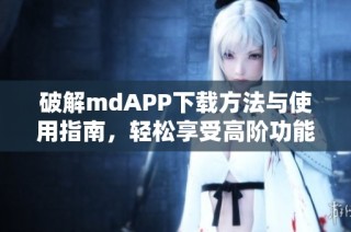 破解mdAPP下载方法与使用指南，轻松享受高阶功能