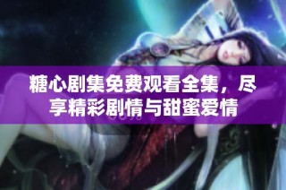 糖心剧集免费观看全集，尽享精彩剧情与甜蜜爱情