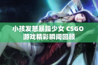 小孩发怒暴躁少女 CSGO 游戏精彩瞬间回顾