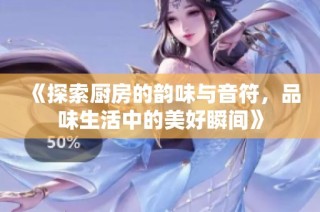 《探索厨房的韵味与音符，品味生活中的美好瞬间》