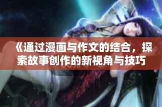 《通过漫画与作文的结合，探索故事创作的新视角与技巧》