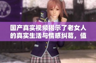 国产真实视频揭示了老女人的真实生活与情感纠葛，值得一看