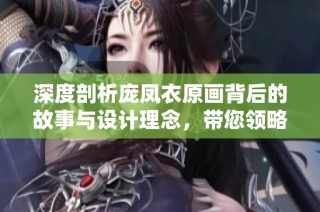 深度剖析庞凤衣原画背后的故事与设计理念，带您领略三国杀的魅力与艺术魅力