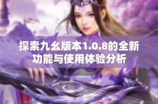 探索九幺版本1.0.8的全新功能与使用体验分析