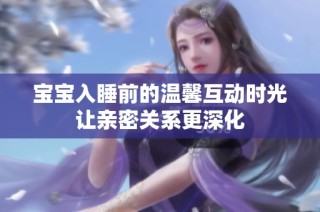 宝宝入睡前的温馨互动时光让亲密关系更深化