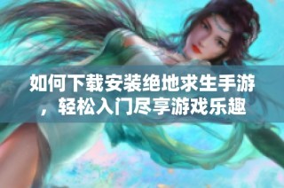 如何下载安装绝地求生手游，轻松入门尽享游戏乐趣