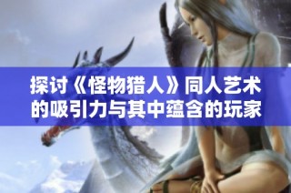 探讨《怪物猎人》同人艺术的吸引力与其中蕴含的玩家文化