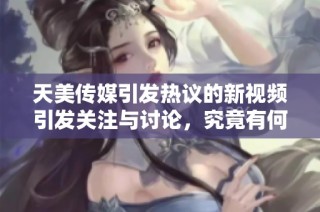 天美传媒引发热议的新视频引发关注与讨论，究竟有何看点