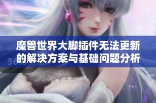 魔兽世界大脚插件无法更新的解决方案与基础问题分析